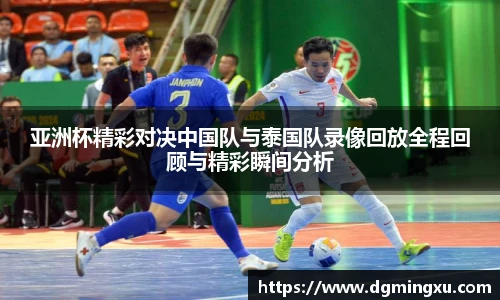 亚洲杯精彩对决中国队与泰国队录像回放全程回顾与精彩瞬间分析